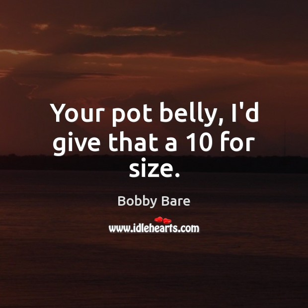 Your pot belly, I’d give that a 10 for size. Bobby Bare Picture Quote