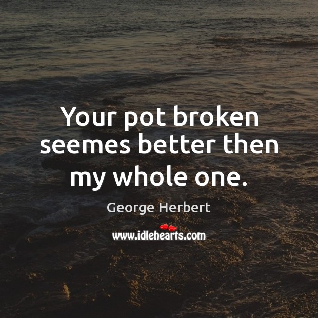 Your pot broken seemes better then my whole one. George Herbert Picture Quote