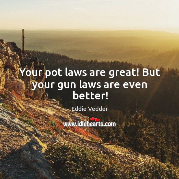 Your pot laws are great! But your gun laws are even better! Eddie Vedder Picture Quote