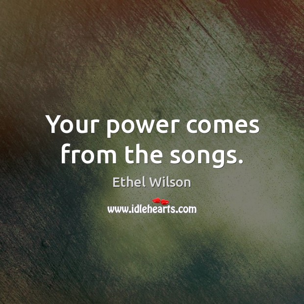 Your power comes from the songs. Ethel Wilson Picture Quote
