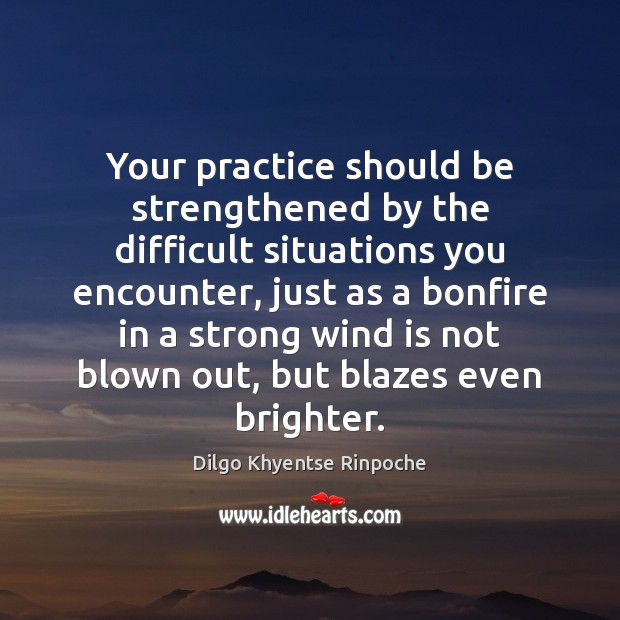 Your practice should be strengthened by the difficult situations you encounter, just Dilgo Khyentse Rinpoche Picture Quote