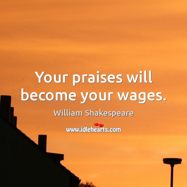 Your praises will become your wages. Image