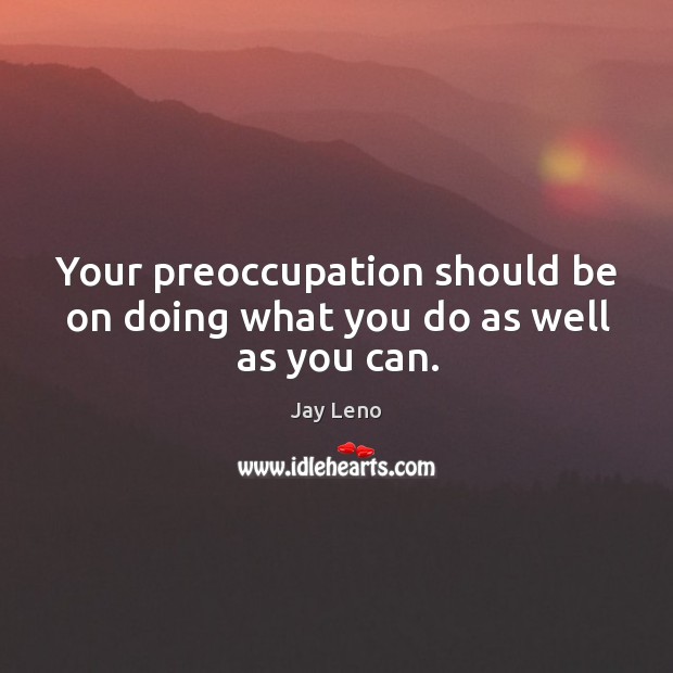 Your preoccupation should be on doing what you do as well as you can. Jay Leno Picture Quote