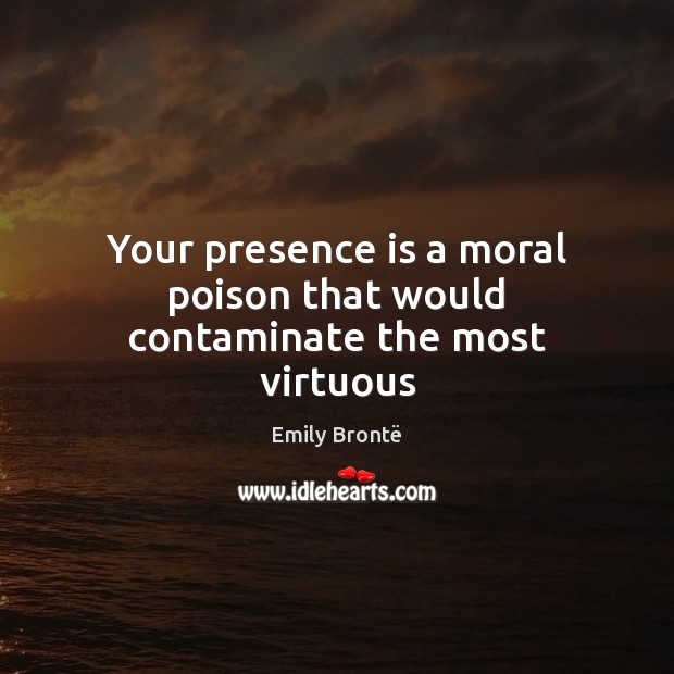 Your presence is a moral poison that would contaminate the most virtuous Emily Brontë Picture Quote