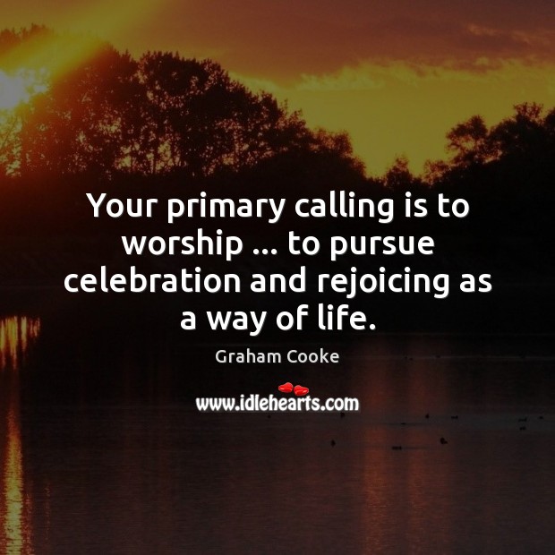 Your primary calling is to worship … to pursue celebration and rejoicing as Graham Cooke Picture Quote
