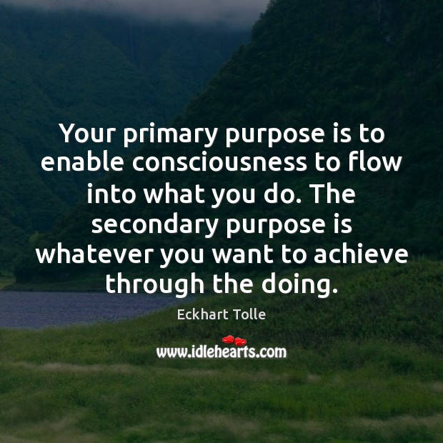 Your primary purpose is to enable consciousness to flow into what you Eckhart Tolle Picture Quote