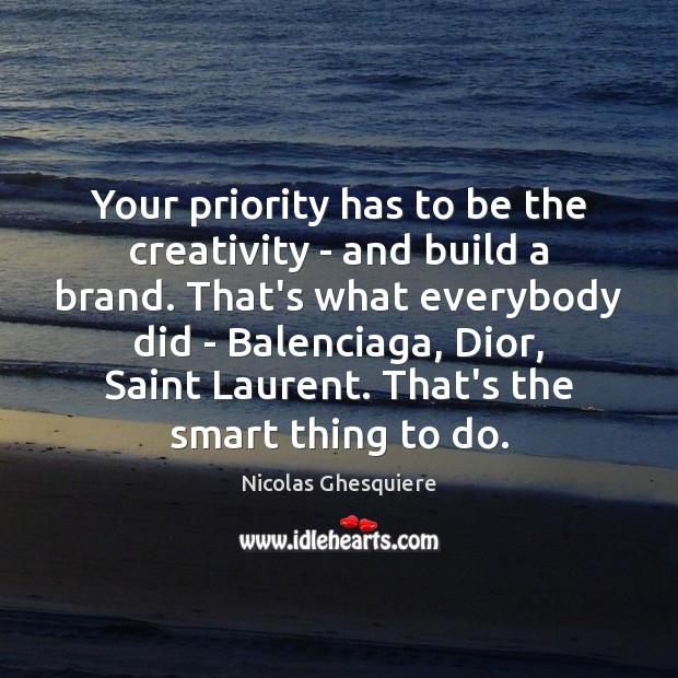 Your priority has to be the creativity – and build a brand. Nicolas Ghesquiere Picture Quote