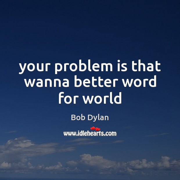 Your problem is that wanna better word for world Bob Dylan Picture Quote