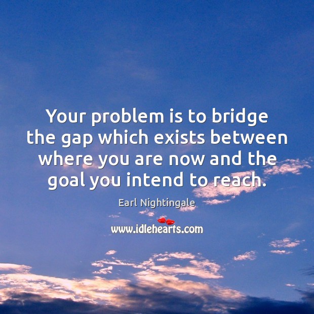 Your problem is to bridge the gap which exists between where you Earl Nightingale Picture Quote