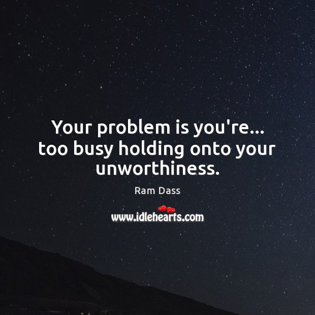 Your problem is you’re… too busy holding onto your unworthiness. Image