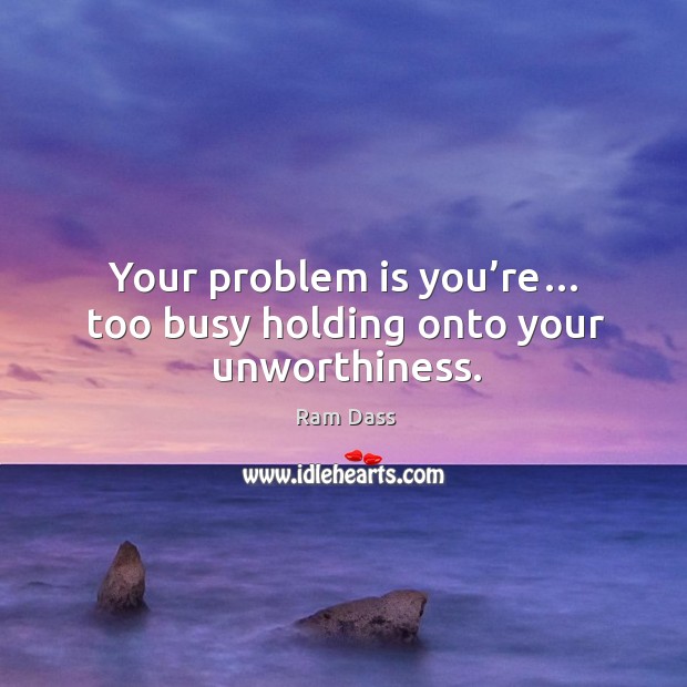 Your problem is you’re… too busy holding onto your unworthiness. Ram Dass Picture Quote