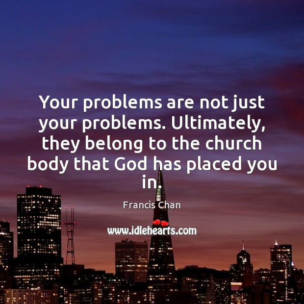 Your problems are not just your problems. Ultimately, they belong to the Francis Chan Picture Quote