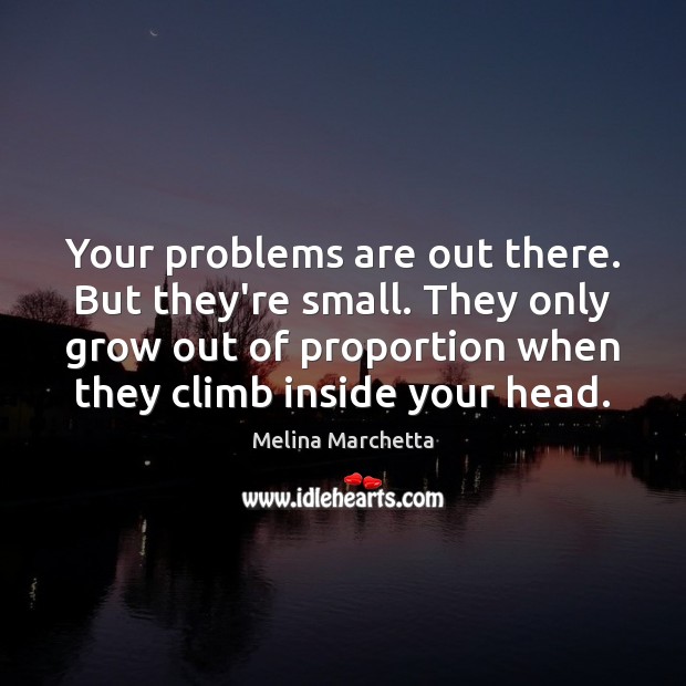 Your problems are out there. But they’re small. They only grow out Melina Marchetta Picture Quote