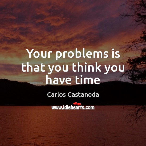 Your problems is that you think you have time Carlos Castaneda Picture Quote