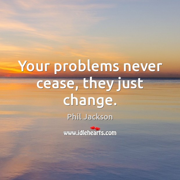 Your problems never cease, they just change. Phil Jackson Picture Quote