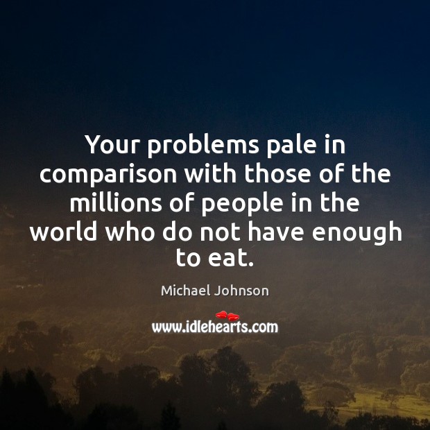 Your problems pale in comparison with those of the millions of people Michael Johnson Picture Quote