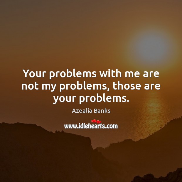Your problems with me are not my problems, those are your problems. Azealia Banks Picture Quote