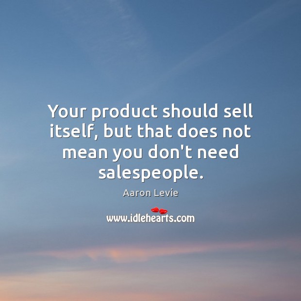 Your product should sell itself, but that does not mean you don’t need salespeople. Aaron Levie Picture Quote