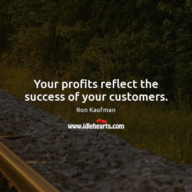 Your profits reflect the success of your customers. Ron Kaufman Picture Quote