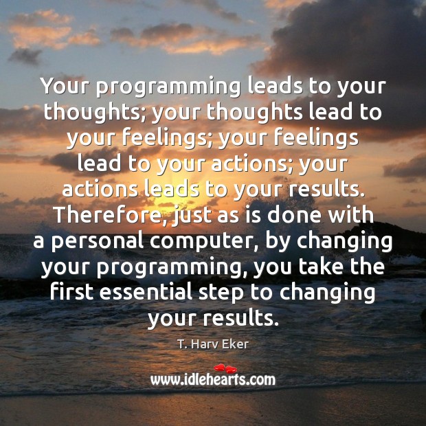 Your programming leads to your thoughts; your thoughts lead to your feelings; T. Harv Eker Picture Quote