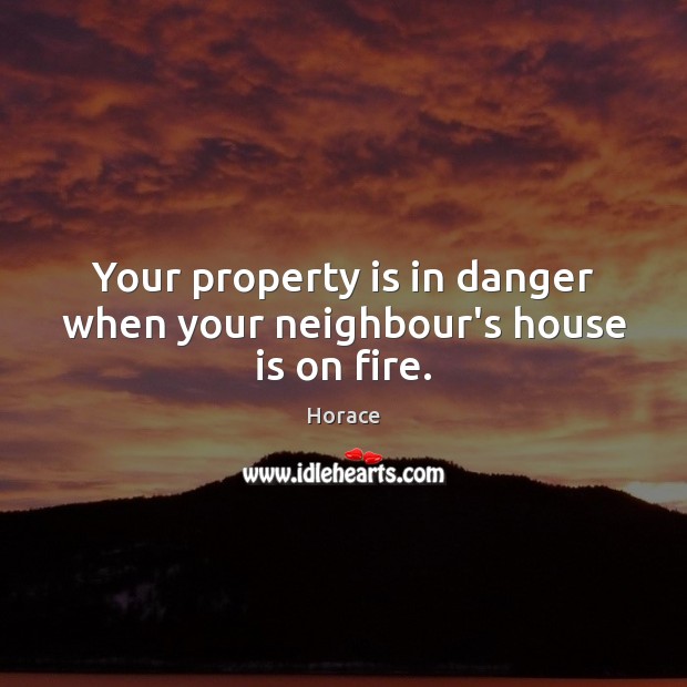 Your property is in danger when your neighbour’s house is on fire. Horace Picture Quote