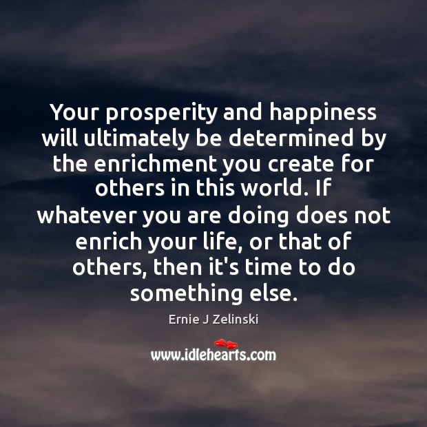 Your prosperity and happiness will ultimately be determined by the enrichment you Ernie J Zelinski Picture Quote