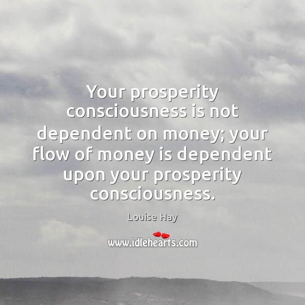 Your prosperity consciousness is not dependent on money; your flow of money Louise Hay Picture Quote