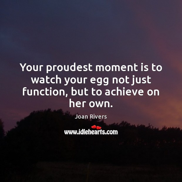 Your proudest moment is to watch your egg not just function, but to achieve on her own. Joan Rivers Picture Quote