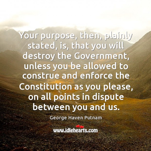 Your purpose, then, plainly stated, is, that you will destroy the government, unless you be allowed to George Haven Putnam Picture Quote