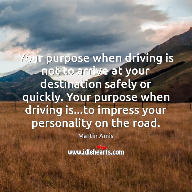 Your purpose when driving is not to arrive at your destination safely Martin Amis Picture Quote