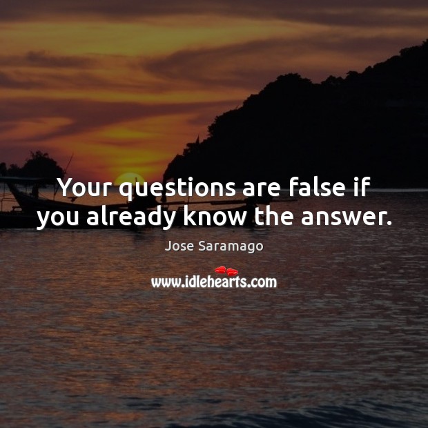 Your questions are false if you already know the answer. Jose Saramago Picture Quote
