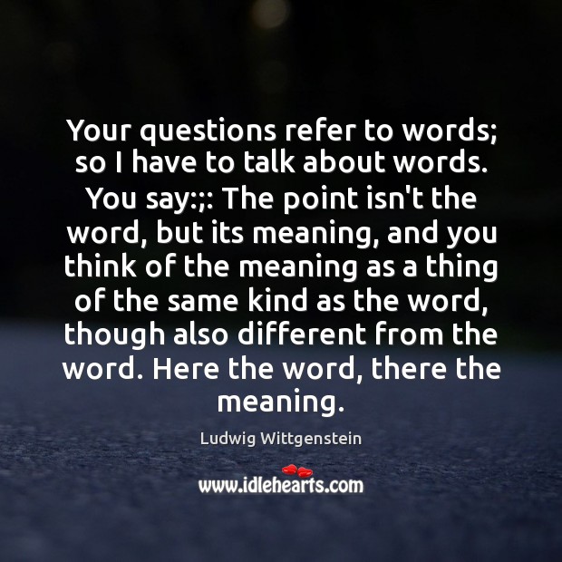 Your questions refer to words; so I have to talk about words. Ludwig Wittgenstein Picture Quote
