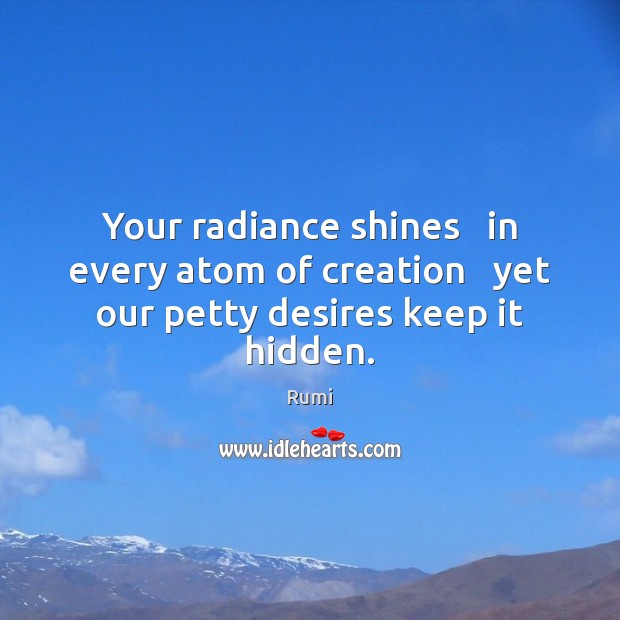 Your radiance shines   in every atom of creation   yet our petty desires keep it hidden. Hidden Quotes Image