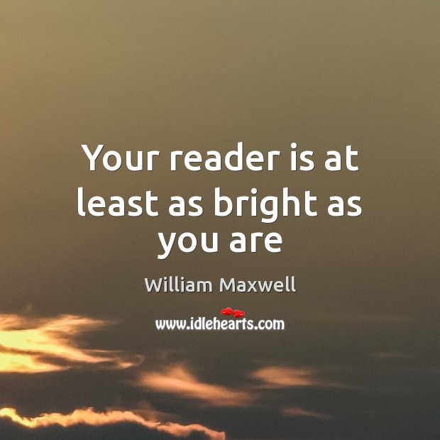 Your reader is at least as bright as you are William Maxwell Picture Quote