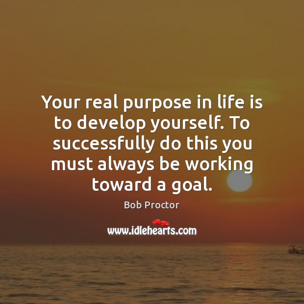 Your real purpose in life is to develop yourself. To successfully do Bob Proctor Picture Quote