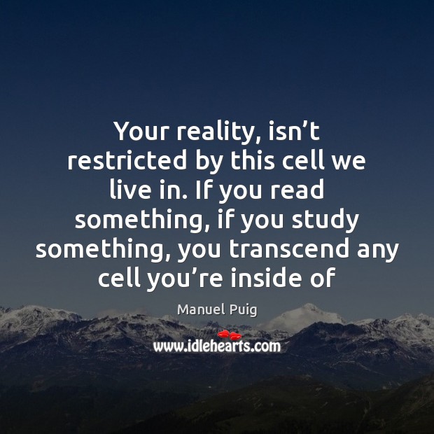 Your reality, isn’t restricted by this cell we live in. If Manuel Puig Picture Quote