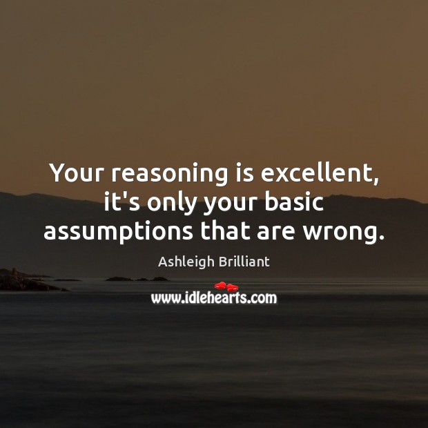 Your reasoning is excellent, it’s only your basic assumptions that are wrong. Ashleigh Brilliant Picture Quote