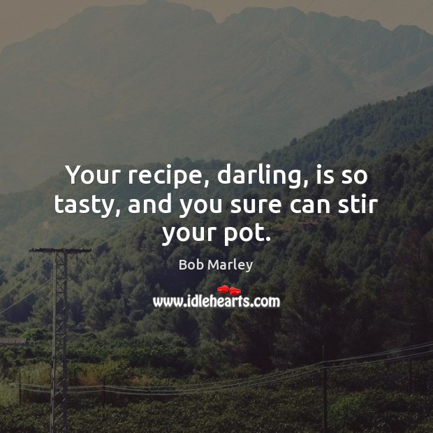 Your recipe, darling, is so tasty, and you sure can stir your pot. Bob Marley Picture Quote