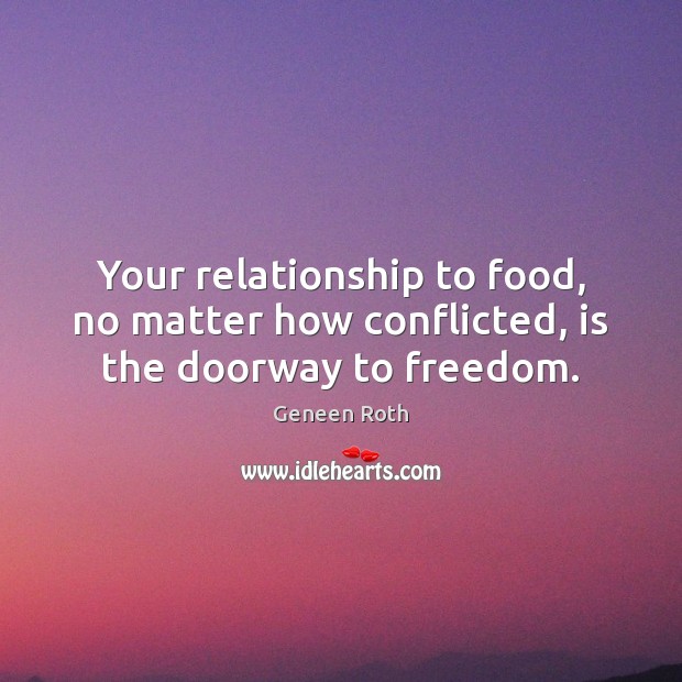 Your relationship to food, no matter how conflicted, is the doorway to freedom. Geneen Roth Picture Quote