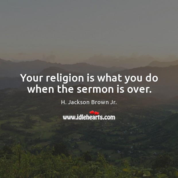 Your religion is what you do when the sermon is over. H. Jackson Brown Jr. Picture Quote