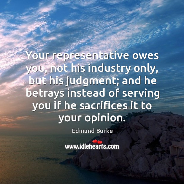 Your representative owes you, not his industry only, but his judgment; Edmund Burke Picture Quote
