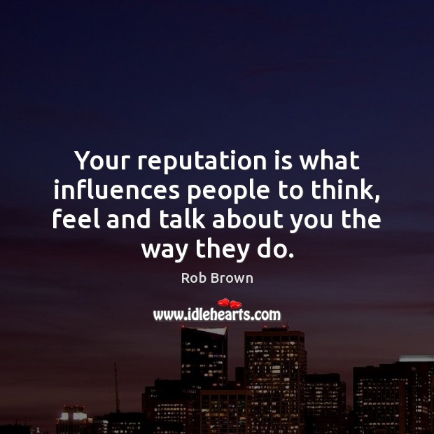 Your reputation is what influences people to think, feel and talk about Rob Brown Picture Quote