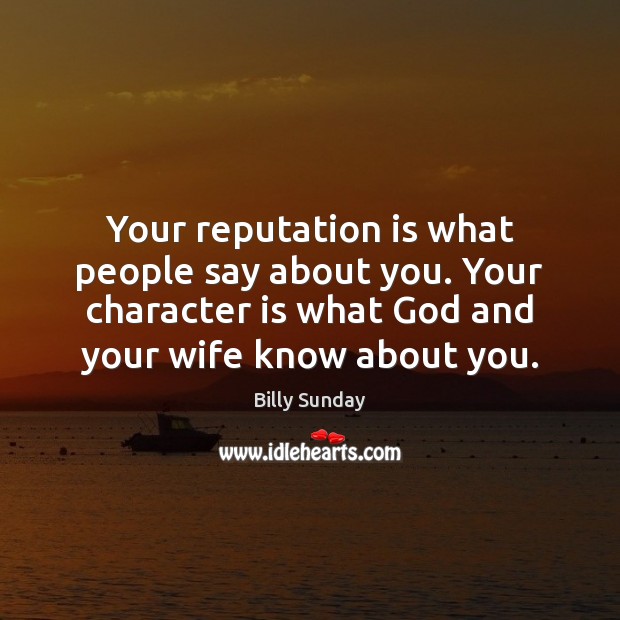 Your reputation is what people say about you. Your character is what 