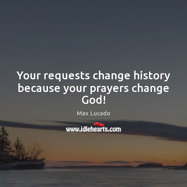 Your requests change history because your prayers change God! Max Lucado Picture Quote