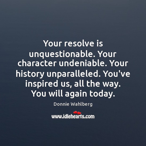 Your resolve is unquestionable. Your character undeniable. Your history unparalleled. You’ve inspired Donnie Wahlberg Picture Quote
