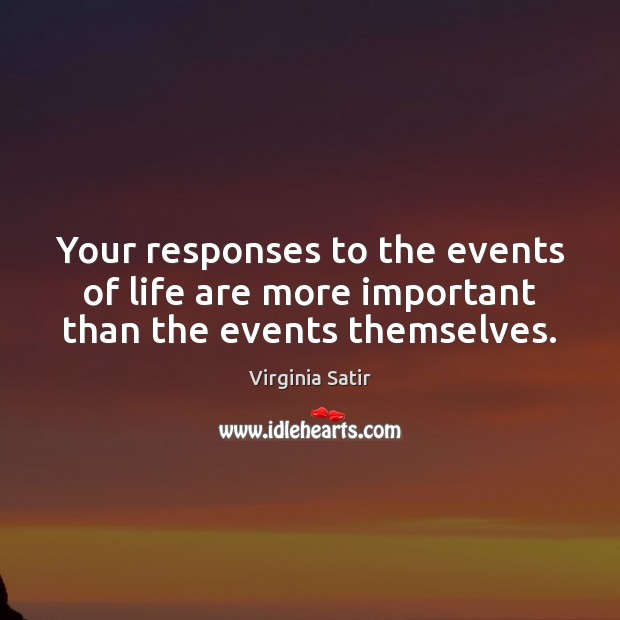 Your responses to the events of life are more important than the events themselves. Virginia Satir Picture Quote