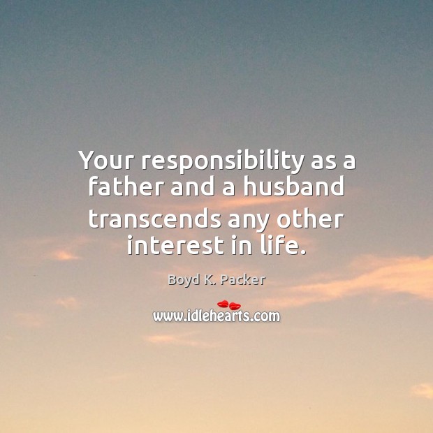 Your responsibility as a father and a husband transcends any other interest in life. Boyd K. Packer Picture Quote