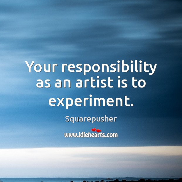 Your responsibility as an artist is to experiment. Squarepusher Picture Quote