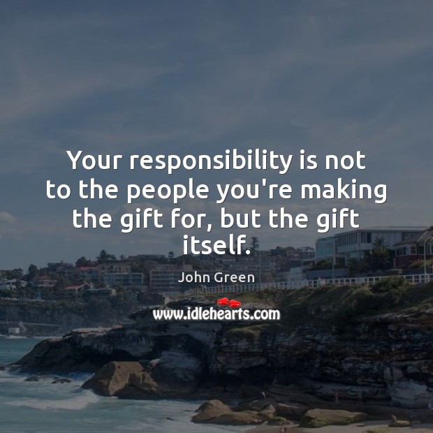 Your responsibility is not to the people you’re making the gift for, but the gift itself. Responsibility Quotes Image