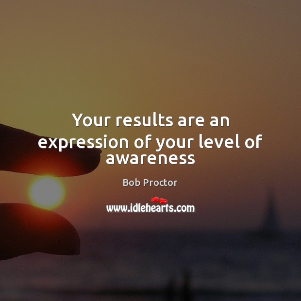 Your results are an expression of your level of awareness Bob Proctor Picture Quote